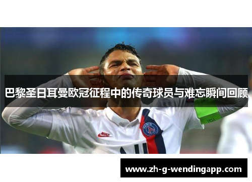 巴黎圣日耳曼欧冠征程中的传奇球员与难忘瞬间回顾