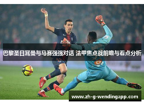 巴黎圣日耳曼与马赛强强对话 法甲焦点战前瞻与看点分析