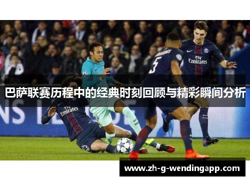 巴萨联赛历程中的经典时刻回顾与精彩瞬间分析