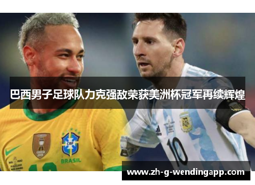 巴西男子足球队力克强敌荣获美洲杯冠军再续辉煌 巴西男子足球队力克强敌荣获美洲杯冠军再续辉煌