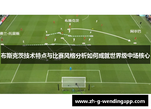 布斯克茨技术特点与比赛风格分析如何成就世界级中场核心 布斯克茨技术特点与比赛风格分析如何成就世界级中场核心