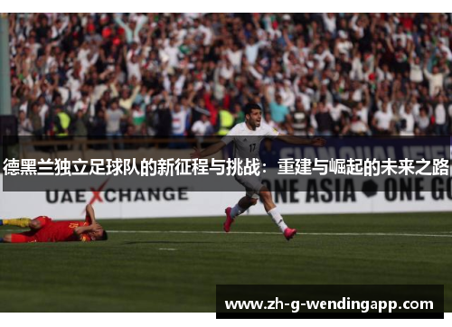 德黑兰独立足球队的新征程与挑战:重建与崛起的未来之路 德黑兰独立足球队的新征程与挑战:重建与崛起的未来之路