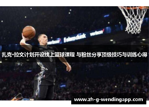 扎克·拉文计划开设线上篮球课程 与粉丝分享顶级技巧与训练心得