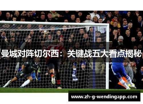 曼城对阵切尔西：关键战五大看点揭秘
