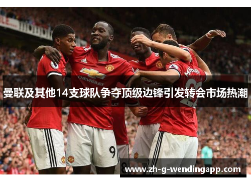 曼联及其他14支球队争夺顶级边锋引发转会市场热潮 曼联及其他14支球队争夺顶级边锋引发转会市场热潮