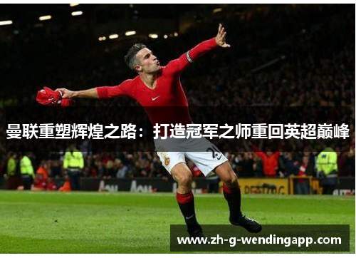 曼联重塑辉煌之路:打造冠军之师重回英超巅峰 曼联重塑辉煌之路:打造冠军之师重回英超巅峰