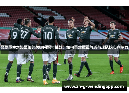 曼联重生之路面临的关键问题与挑战：如何重建冠军气质与球队核心竞争力