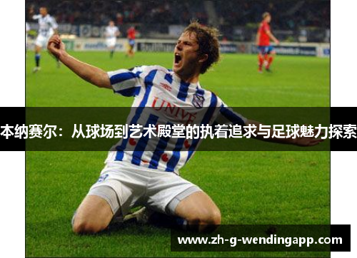 本纳赛尔:从球场到艺术殿堂的执着追求与足球魅力探索 本纳赛尔:从球场到艺术殿堂的执着追求与足球魅力探索