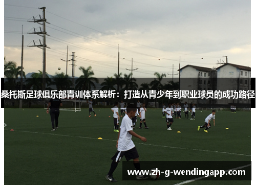 桑托斯足球俱乐部青训体系解析:打造从青少年到职业球员的成功路径 桑托斯足球俱乐部青训体系解析:打造从青少年到职业球员的成功路径