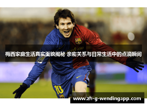 梅西家庭生活真实面貌揭秘 亲密关系与日常生活中的点滴瞬间 梅西家庭生活真实面貌揭秘 亲密关系与日常生活中的点滴瞬间