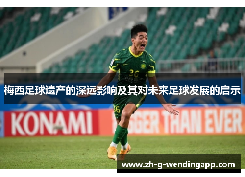 梅西足球遗产的深远影响及其对未来足球发展的启示 梅西足球遗产的深远影响及其对未来足球发展的启示