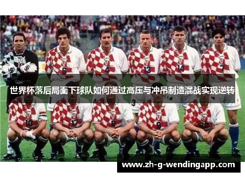 世界杯落后局面下球队如何通过高压与冲吊制造混战实现逆转