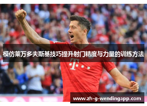 模仿莱万多夫斯基技巧提升射门精度与力量的训练方法 模仿莱万多夫斯基技巧提升射门精度与力量的训练方法