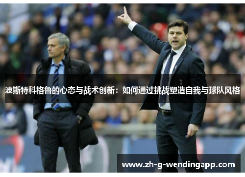 波斯特科格鲁的心态与战术创新：如何通过挑战塑造自我与球队风格