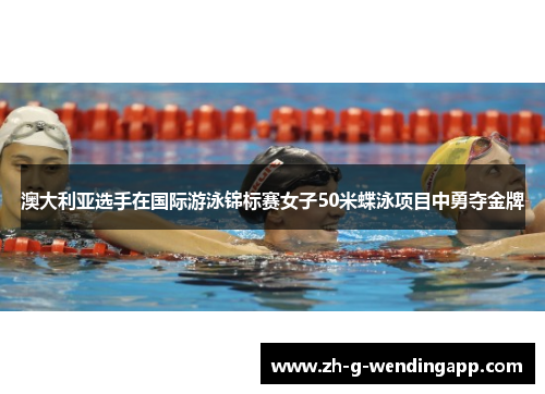 澳大利亚选手在国际游泳锦标赛女子50米蝶泳项目中勇夺金牌