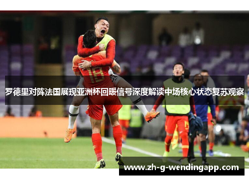 罗德里对阵法国展现亚洲杯回暖信号深度解读中场核心状态复苏观察 罗德里对阵法国展现亚洲杯回暖信号深度解读中场核心状态复苏观察