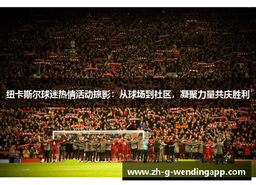 纽卡斯尔球迷热情活动掠影：从球场到社区，凝聚力量共庆胜利