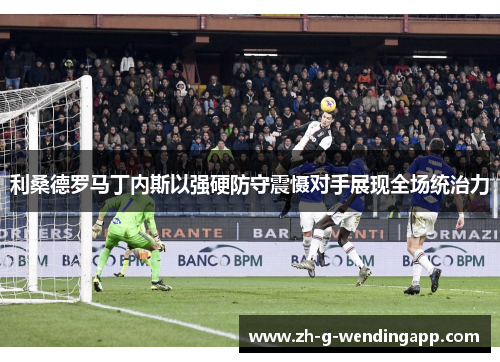 利桑德罗马丁内斯以强硬防守震慑对手展现全场统治力