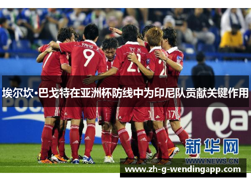 埃尔坎·巴戈特在亚洲杯防线中为印尼队贡献关键作用 埃尔坎·巴戈特在亚洲杯防线中为印尼队贡献关键作用