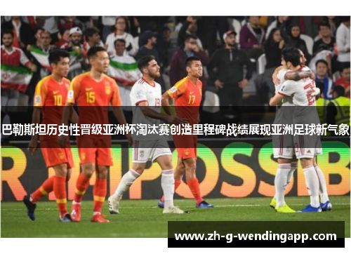 巴勒斯坦历史性晋级亚洲杯淘汰赛创造里程碑战绩展现亚洲足球新气象