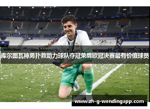 库尔图瓦神勇扑救助力球队夺冠荣膺欧冠决赛最有价值球员 库尔图瓦神勇扑救助力球队夺冠荣膺欧冠决赛最有价值球员