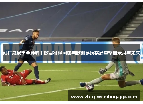 拜仁慕尼黑全胜封王欧冠征程回顾与欧洲足坛格局重塑启示录与未来 拜仁慕尼黑全胜封王欧冠征程回顾与欧洲足坛格局重塑启示录与未来