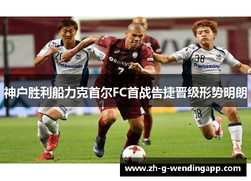 神户胜利船力克首尔FC首战告捷晋级形势明朗