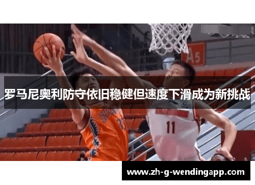 罗马尼奥利防守依旧稳健但速度下滑成为新挑战