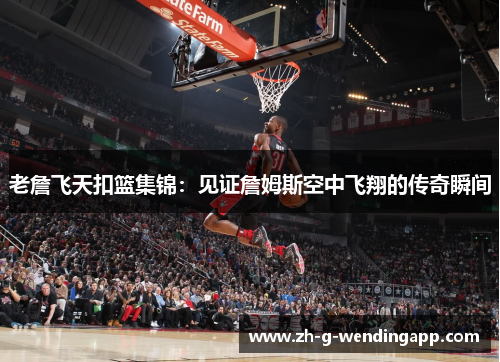老詹飞天扣篮集锦：见证詹姆斯空中飞翔的传奇瞬间