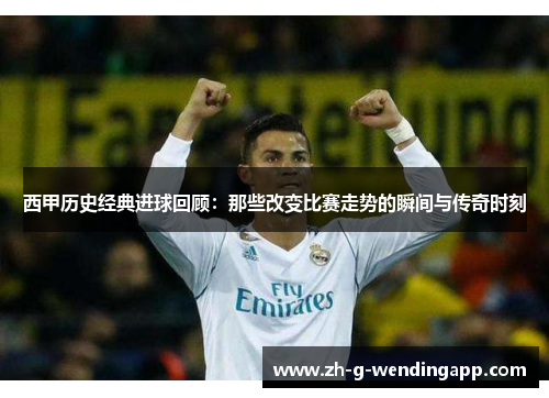 西甲历史经典进球回顾：那些改变比赛走势的瞬间与传奇时刻