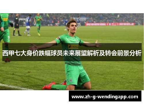 西甲七大身价跌幅球员未来展望解析及转会前景分析