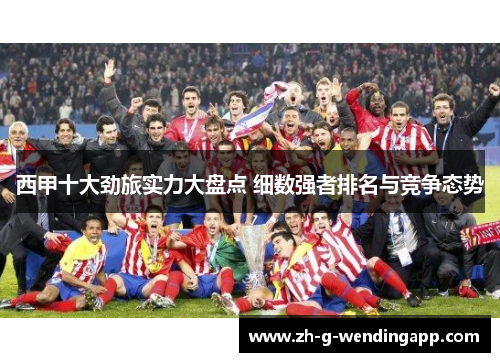 西甲十大劲旅实力大盘点 细数强者排名与竞争态势