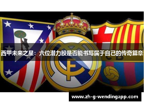 西甲未来之星：六位潜力股是否能书写属于自己的传奇篇章