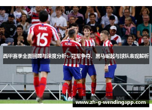 西甲赛季全面回顾与深度分析：冠军争夺、黑马崛起与球队表现解析