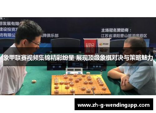 象甲联赛视频集锦精彩纷呈 展现顶级象棋对决与策略魅力