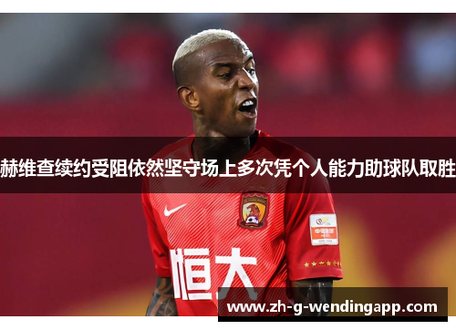 赫维查续约受阻依然坚守场上多次凭个人能力助球队取胜