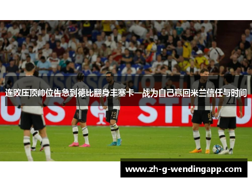 连败压顶帅位告急到德比翻身丰塞卡一战为自己赢回米兰信任与时间