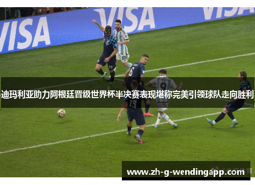 迪玛利亚助力阿根廷晋级世界杯半决赛表现堪称完美引领球队走向胜利