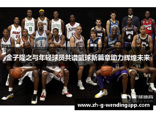 金子隆之与年轻球员共谱篮球新篇章助力辉煌未来