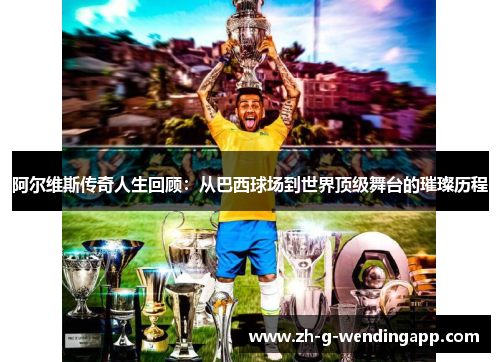 阿尔维斯传奇人生回顾:从巴西球场到世界顶级舞台的璀璨历程 阿尔维斯传奇人生回顾:从巴西球场到世界顶级舞台的璀璨历程