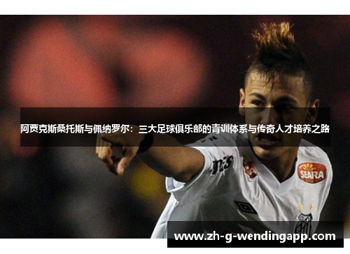 阿贾克斯桑托斯与佩纳罗尔:三大足球俱乐部的青训体系与传奇人才培养之路 阿贾克斯桑托斯与佩纳罗尔:三大足球俱乐部的青训体系与传奇人才培养之路