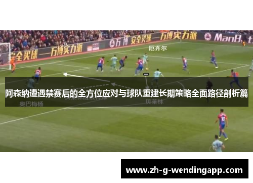 阿森纳遭遇禁赛后的全方位应对与球队重建长期策略全面路径剖析篇