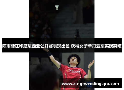 陈雨菲在印度尼西亚公开赛表现出色 获得女子单打亚军实现突破