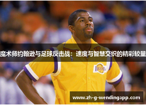 魔术师约翰逊与足球反击战:速度与智慧交织的精彩较量 魔术师约翰逊与足球反击战:速度与智慧交织的精彩较量
