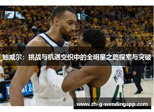 鲍威尔:挑战与机遇交织中的全明星之路探索与突破 鲍威尔:挑战与机遇交织中的全明星之路探索与突破