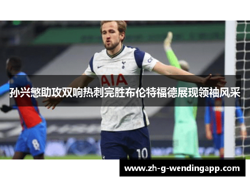 孙兴慜助攻双响热刺完胜布伦特福德展现领袖风采