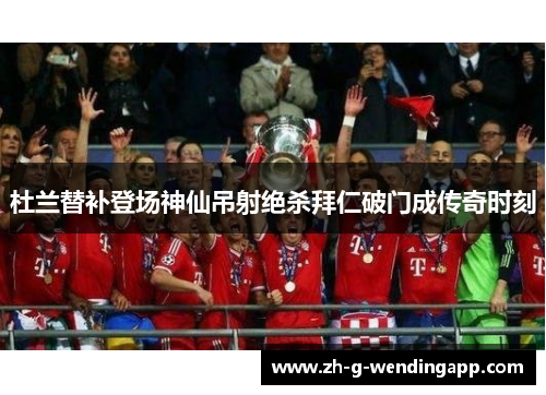 杜兰替补登场神仙吊射绝杀拜仁破门成传奇时刻