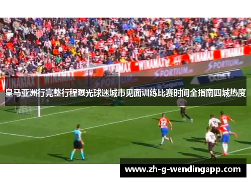 皇马亚洲行完整行程曝光球迷城市见面训练比赛时间全指南四城热度 皇马亚洲行完整行程曝光球迷城市见面训练比赛时间全指南四城热度