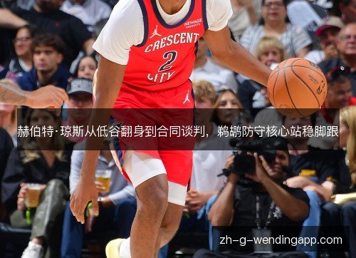赫伯特·琼斯从低谷翻身到合同谈判,鹈鹕防守核心站稳脚跟 赫伯特·琼斯从低谷翻身到合同谈判,鹈鹕防守核心站稳脚跟